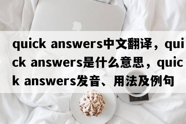 quick answers中文翻譯，quick answers是什么意思，quick answers發(fā)音、用法及例句