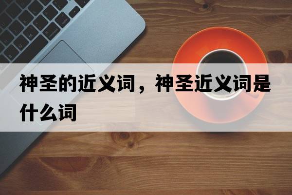 神圣的近義詞，神圣近義詞是什么詞