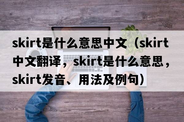 skirt是什么意思中文（skirt中文翻譯，skirt是什么意思，skirt發(fā)音、用法及例句）