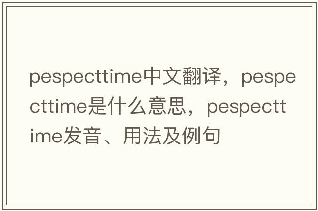 pespecttime中文翻譯，pespecttime是什么意思，pespecttime發(fā)音、用法及例句