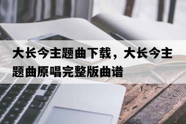 大長(cháng)今主題曲下載，大長(cháng)今主題曲原唱完整版曲譜