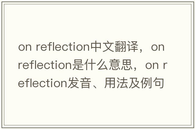 on reflection中文翻譯，on reflection是什么意思，on reflection發(fā)音、用法及例句