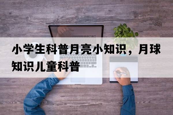 小學(xué)生科普月亮小知識，月球知識兒童科普