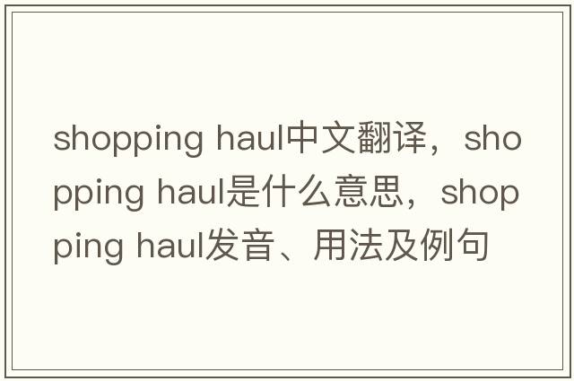 shopping haul中文翻譯，shopping haul是什么意思，shopping haul發(fā)音、用法及例句