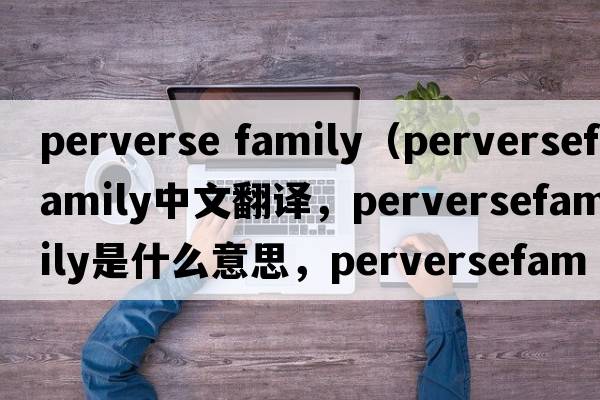 perverse family（perversefamily中文翻譯，perversefamily是什么意思，perversefamily發(fā)音、用法及例句）