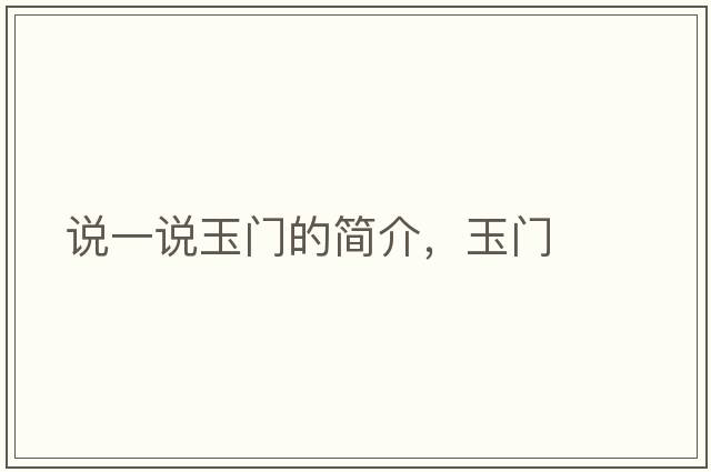 說(shuō)一說(shuō)玉門(mén)的簡(jiǎn)介，玉門(mén)