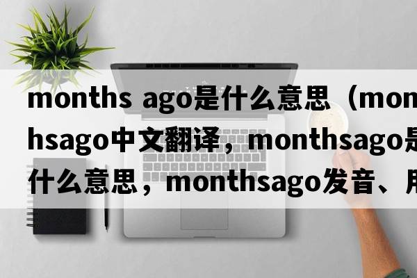 months ago是什么意思（monthsago中文翻譯，monthsago是什么意思，monthsago發(fā)音、用法及例句）