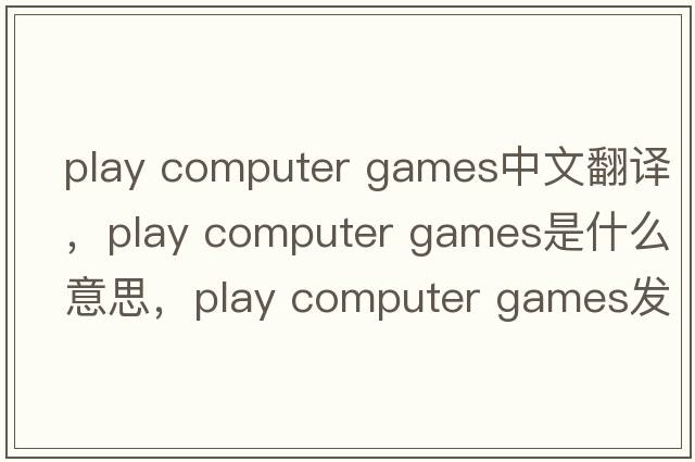 play computer games中文翻譯，play computer games是什么意思，play computer games發(fā)音、用法及例句
