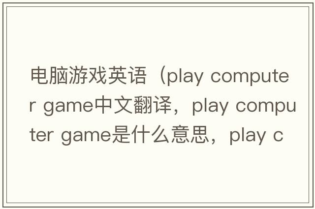 電腦游戲英語(yǔ)（play computer game中文翻譯，play computer game是什么意思，play computer game發(fā)音、用法及例句）