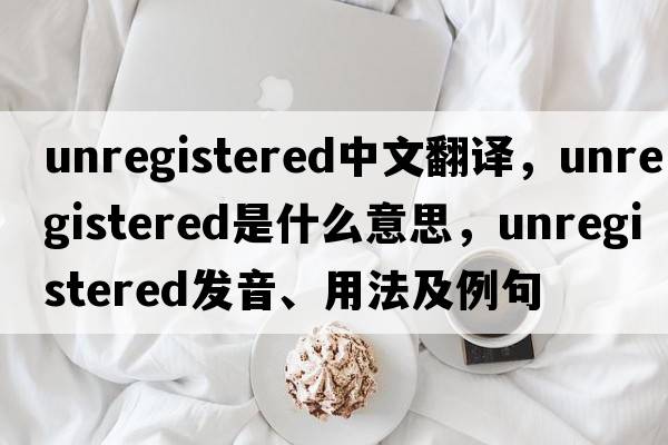unregistered中文翻譯，unregistered是什么意思，unregistered發(fā)音、用法及例句