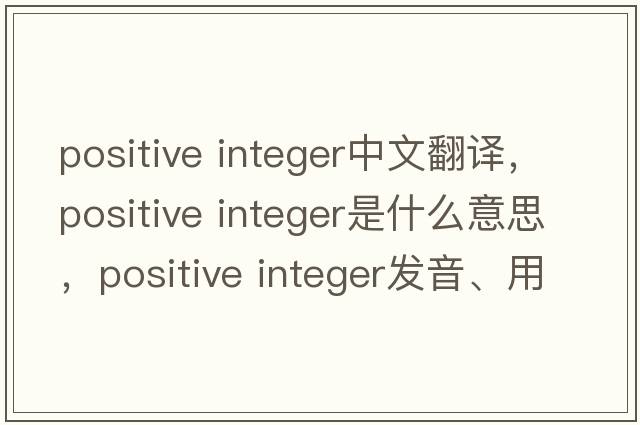 positive integer中文翻譯，positive integer是什么意思，positive integer發(fā)音、用法及例句