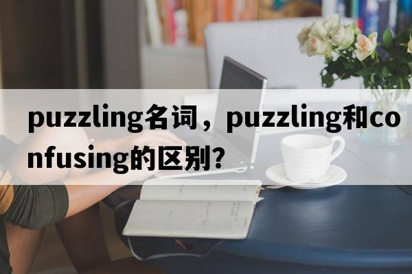 puzzling名詞，puzzling和confusing的區別？