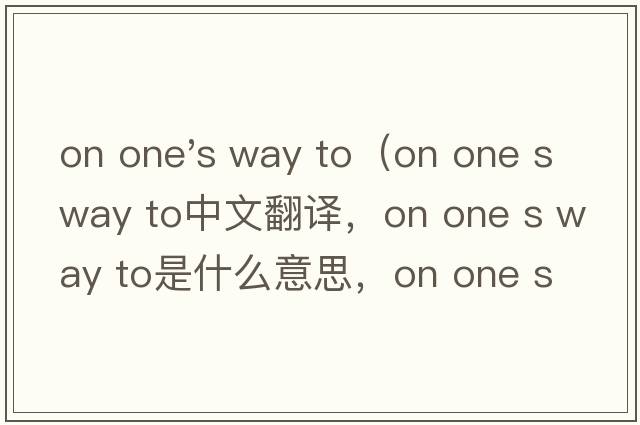 on one's way to（on one s way to中文翻譯，on one s way to是什么意思，on one s way to發(fā)音、用法及例句）