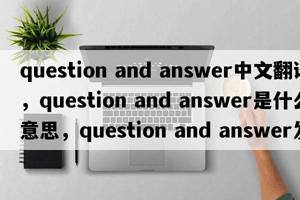 question and answer中文翻譯，question and answer是什么意思，question and answer發(fā)音、用法及例句