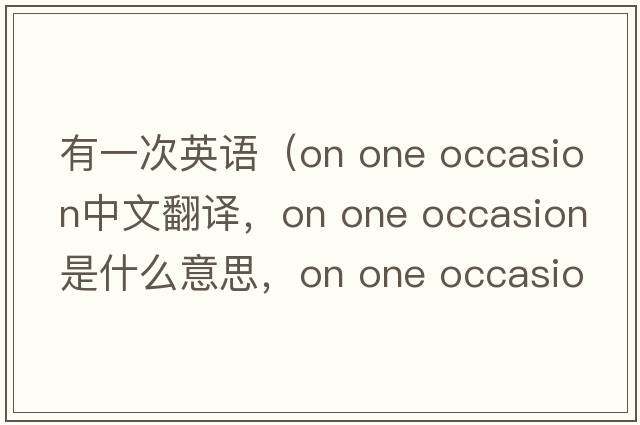 有一次英語(yǔ)（on one occasion中文翻譯，on one occasion是什么意思，on one occasion發(fā)音、用法及例句）