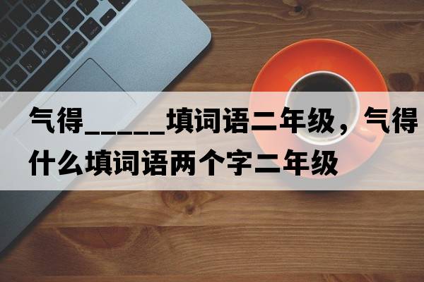 氣得_____填詞語(yǔ)二年級，氣得什么填詞語(yǔ)兩個(gè)字二年級
