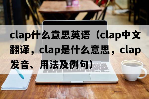 clap什么意思英語(yǔ)（clap中文翻譯，clap是什么意思，clap發(fā)音、用法及例句）