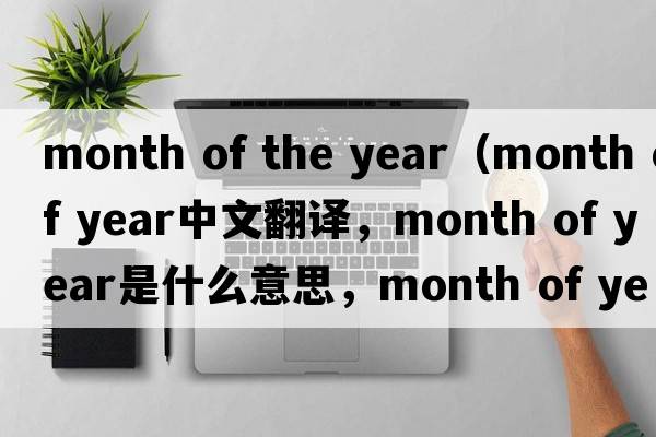 month of the year（month of year中文翻譯，month of year是什么意思，month of year發(fā)音、用法及例句）
