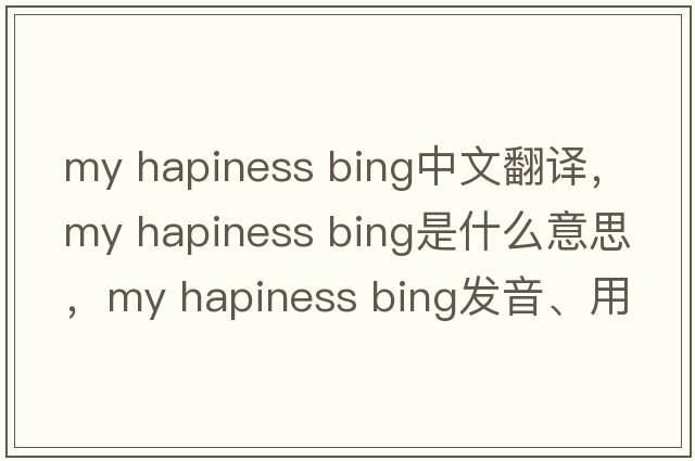 my hapiness bing中文翻譯，my hapiness bing是什么意思，my hapiness bing發(fā)音、用法及例句