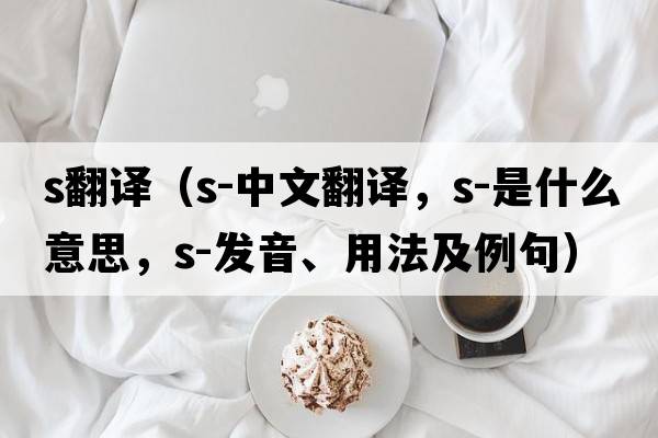 s翻譯（s-中文翻譯，s-是什么意思，s-發(fā)音、用法及例句）