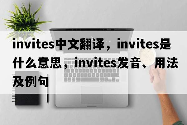 invites中文翻譯，invites是什么意思，invites發(fā)音、用法及例句