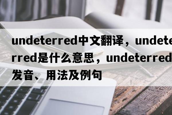 undeterred中文翻譯，undeterred是什么意思，undeterred發(fā)音、用法及例句