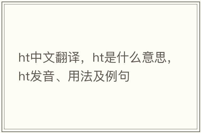 ht中文翻譯，ht是什么意思，ht發(fā)音、用法及例句
