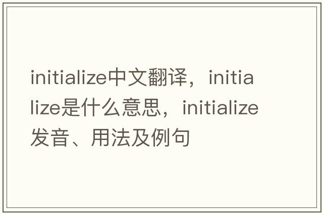 initialize中文翻譯，initialize是什么意思，initialize發(fā)音、用法及例句