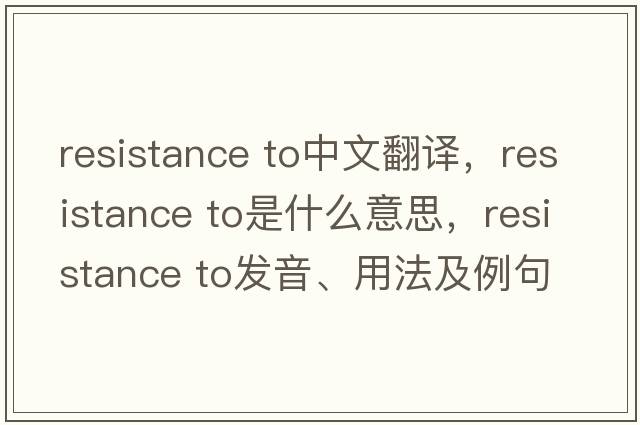 resistance to中文翻譯，resistance to是什么意思，resistance to發(fā)音、用法及例句