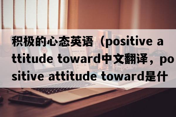 積極的心態(tài)英語(yǔ)（positive attitude toward中文翻譯，positive attitude toward是什么意思，positive attitude toward發(fā)音、用法及例句）