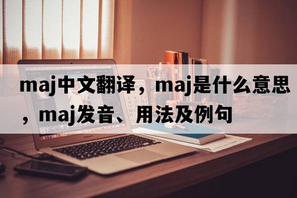 maj中文翻譯，maj是什么意思，maj發(fā)音、用法及例句