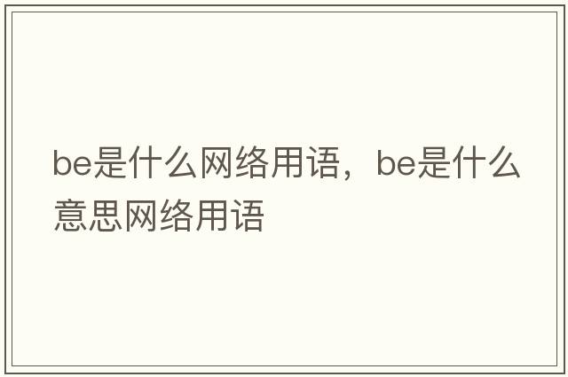be是什么網(wǎng)絡(luò )用語(yǔ)，be是什么意思網(wǎng)絡(luò )用語(yǔ)