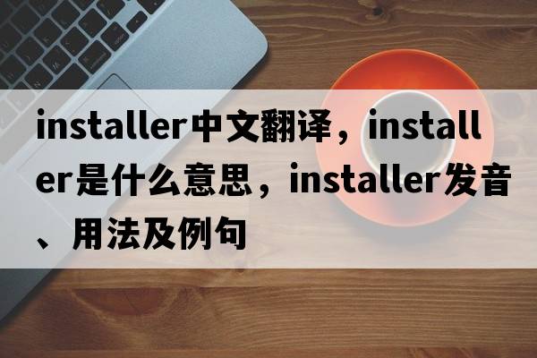 installer中文翻譯，installer是什么意思，installer發(fā)音、用法及例句