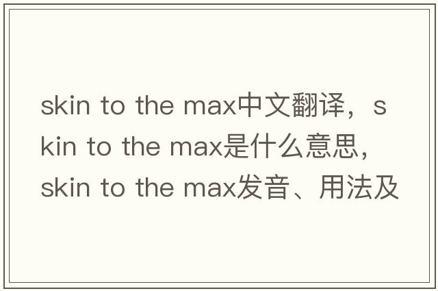 skin to the max中文翻譯，skin to the max是什么意思，skin to the max發(fā)音、用法及例句
