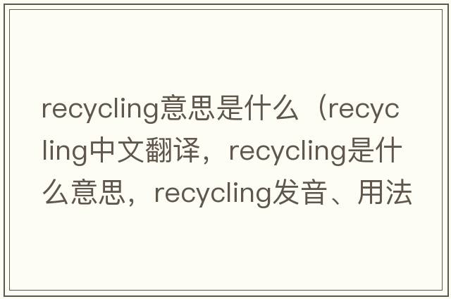 recycling意思是什么（recycling中文翻譯，recycling是什么意思，recycling發(fā)音、用法及例句）