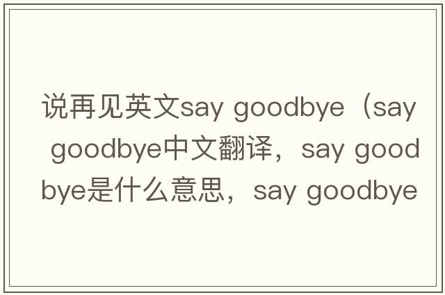 說(shuō)再見(jiàn)英文say goodbye（say goodbye中文翻譯，say goodbye是什么意思，say goodbye發(fā)音、用法及例句）