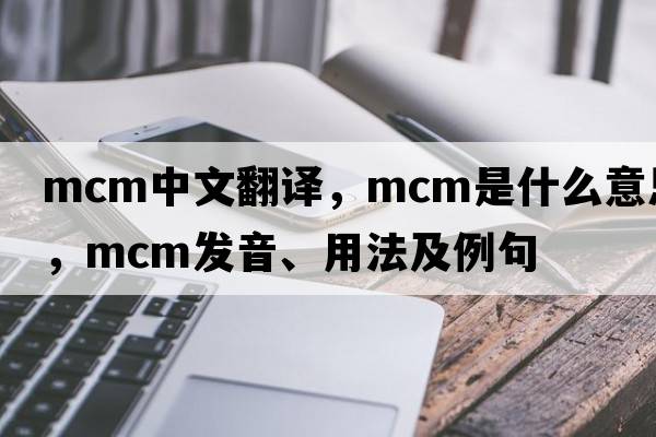 mcm中文翻譯，mcm是什么意思，mcm發(fā)音、用法及例句