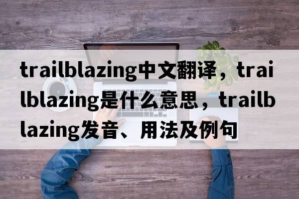 trailblazing中文翻譯，trailblazing是什么意思，trailblazing發(fā)音、用法及例句