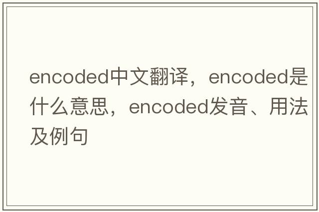 encoded中文翻譯，encoded是什么意思，encoded發(fā)音、用法及例句