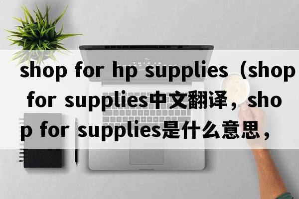 shop for hp supplies（shop for supplies中文翻譯，shop for supplies是什么意思，shop for supplies發(fā)音、用法及例句）