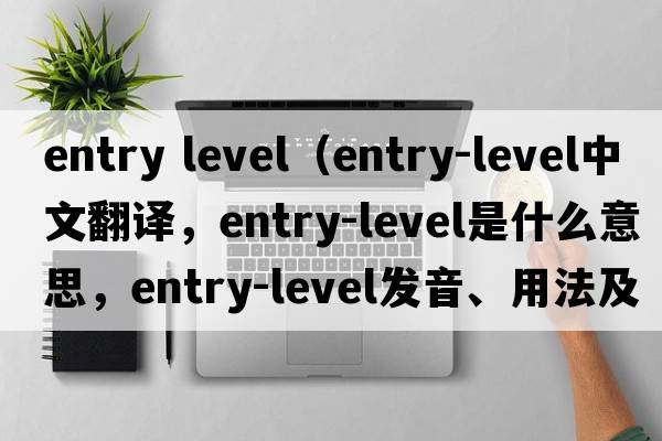 entry level（entry-level中文翻譯，entry-level是什么意思，entry-level發(fā)音、用法及例句）