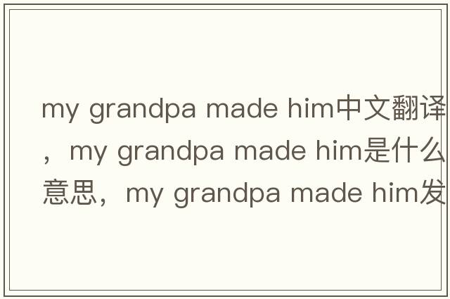 my grandpa made him中文翻譯，my grandpa made him是什么意思，my grandpa made him發(fā)音、用法及例句