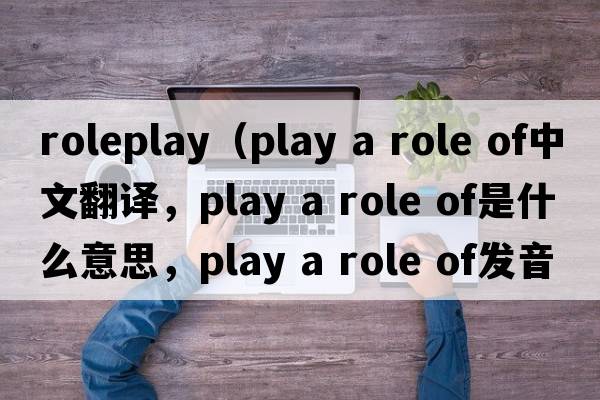 roleplay（play a role of中文翻譯，play a role of是什么意思，play a role of發(fā)音、用法及例句）