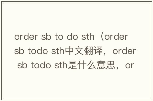 order sb to do sth（order sb todo sth中文翻譯，order sb todo sth是什么意思，order sb todo sth發(fā)音、用法及例句）