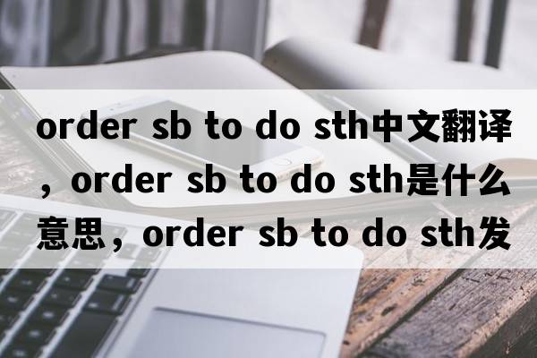 order sb to do sth中文翻譯，order sb to do sth是什么意思，order sb to do sth發(fā)音、用法及例句
