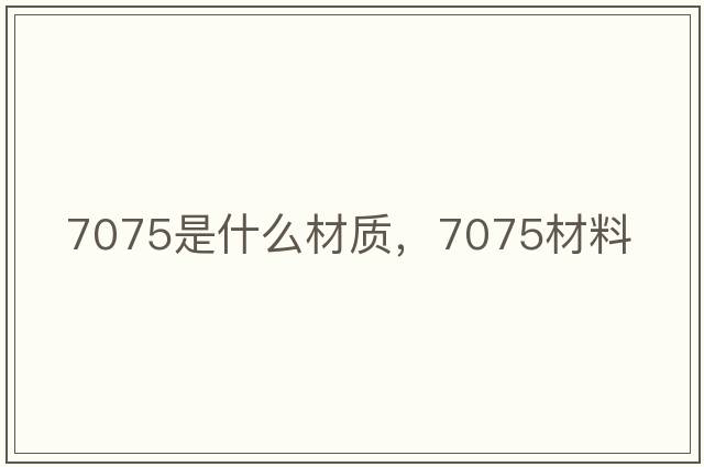 7075是什么材質(zhì)，7075材料