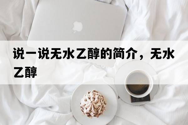 說(shuō)一說(shuō)無(wú)水乙醇的簡(jiǎn)介，無(wú)水乙醇