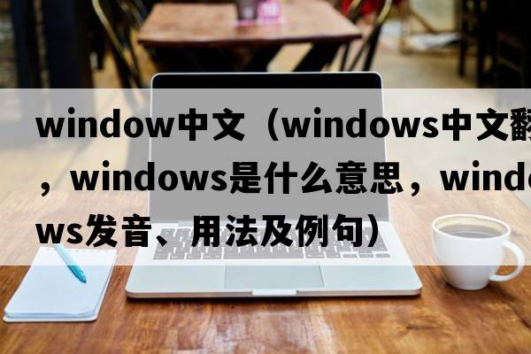 window中文（windows中文翻譯，windows是什么意思，windows發(fā)音、用法及例句）