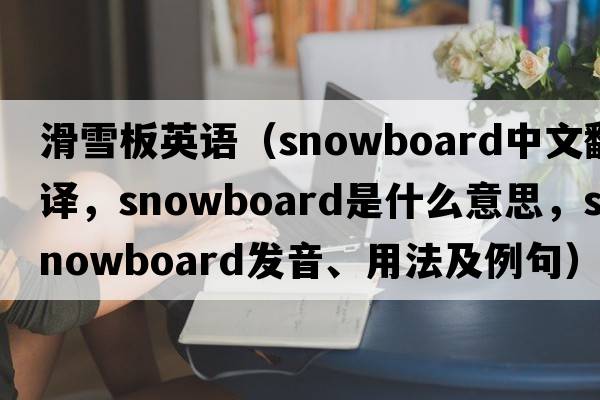 滑雪板英語(yǔ)（snowboard中文翻譯，snowboard是什么意思，snowboard發(fā)音、用法及例句）