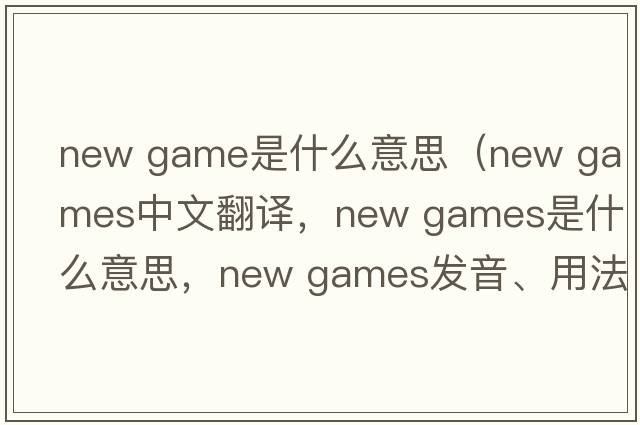 new game是什么意思（new games中文翻譯，new games是什么意思，new games發(fā)音、用法及例句）
